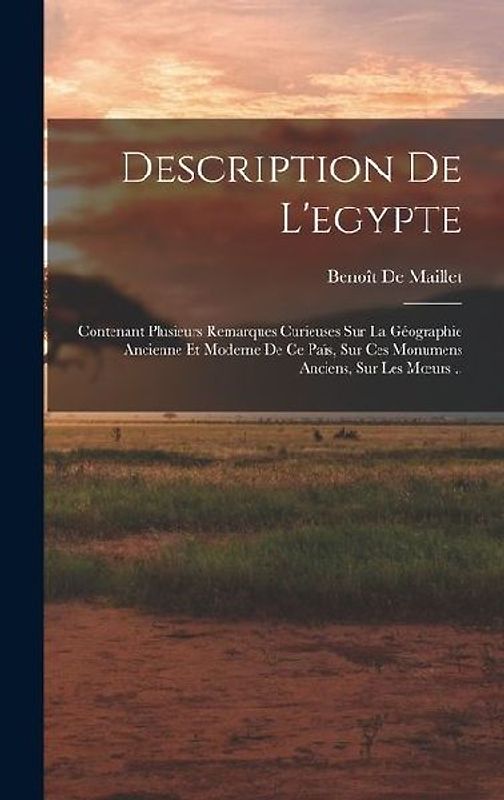 Description De L'egypte: Contenant Plusieurs Remarques Curieuses Sur La Géographie Ancienne Et Moderne De Ce Païs, Sur Ces Monumens Anciens, Su