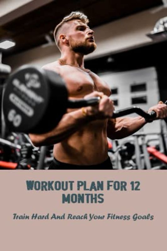Workout Plan For 12 Months: Train Hard And Reach Your Fitness Goals