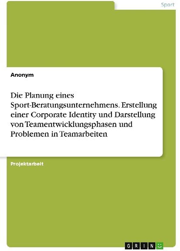 Die Planung eines Sport-Beratungsunternehmens. Erstellung einer Corporate Identity und Darstellung von Teamentwicklungsphasen und Problemen in Teamarbeiten