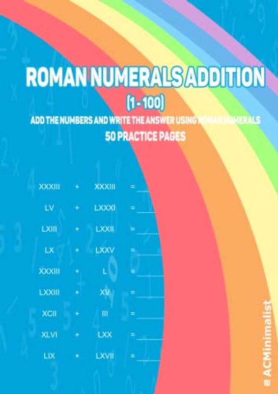 Roman Numerals Addition (1-100) Add The Numbers And Write The Answer Using Roman Numerals 50 Practice Pages: Addition With Roman Numerals. Adding Roman Numerals Workbook