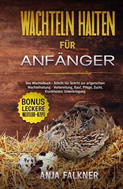 Wachteln halten für Anfänger: Das Wachtelbuch - Schritt für Schritt zur artgerechten Wachtelhaltung - Vorbereitung, Kauf, Pflege, Zucht, Krankheiten, Unterbringung | BONUS: leckere Wachteleier-Rezepte