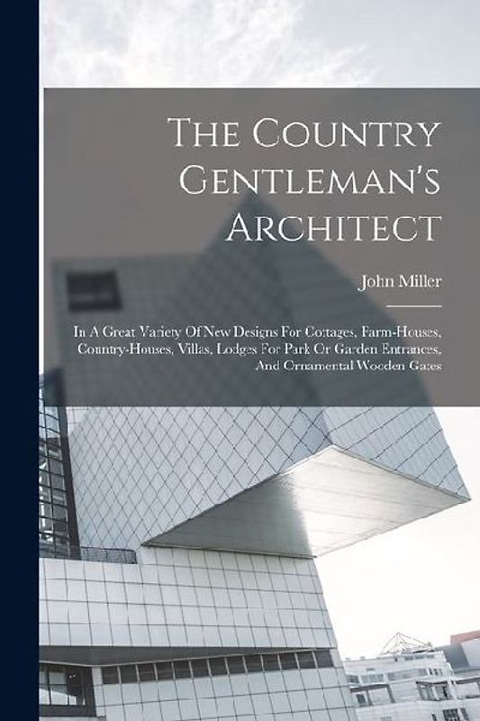 The Country Gentleman's Architect: In A Great Variety Of New Designs For Cottages, Farm-houses, Country-houses, Villas, Lodges For Park Or Garden Entr