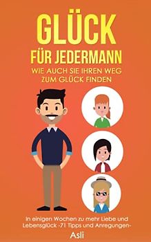 Glück für jedermann – Wie auch Sie Ihren Weg zum Glück finden: In einigen Wochen zu mehr Liebe und Lebensglück, -71 Tipps und Anregungen-