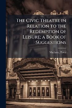 The Civic Theatre in Relation to the Redemption of Leisure; a Book of Suggestions