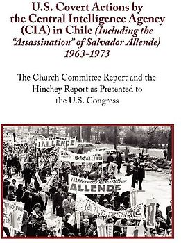 U.S. Covert Actions by the Central Intelligence Agency (CIA) in Chile (Including the Assassination of Salvador Allende) 1963 to 1973. the Church Commi