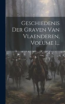 Geschiedenis Der Graven Van Vlaenderen, Volume 1...