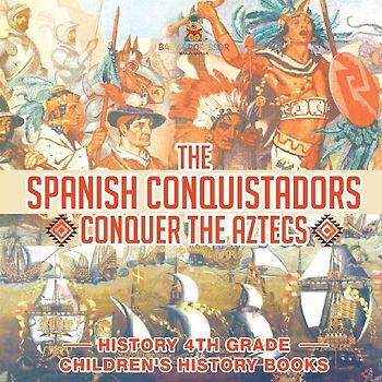 The Spanish Conquistadors Conquer the Aztecs - History 4th Grade | Children's History Books