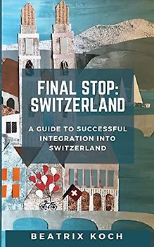 Final Stop: Switzerland: A Guide to Successful Integration into Switzerland