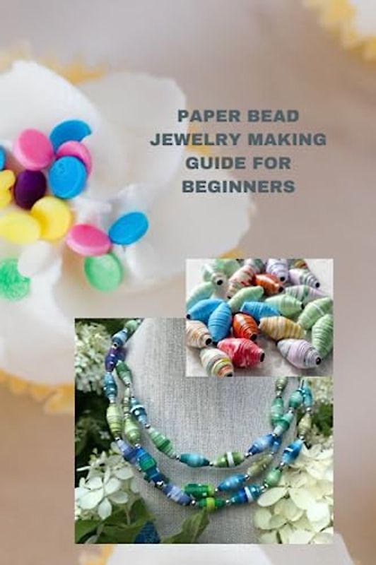 PAPER BEAD JEWELRY MAKING GUIDE FOR BEGINNERS: Comprehensive beginners guide on paper bead jewelry making, rules, tips and techniques for the project