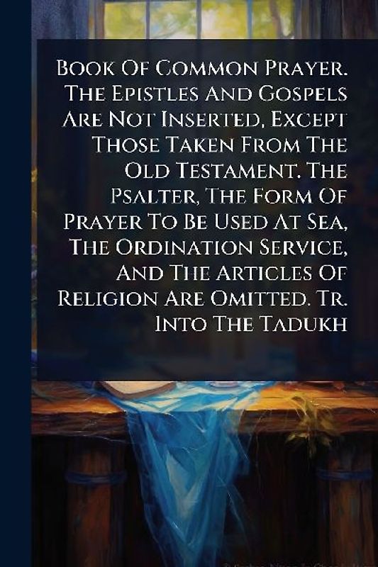 Book Of Common Prayer. The Epistles And Gospels Are Not Inserted, Except Those Taken From The Old Testament. The Psalter, The Form Of Prayer To Be Used At Sea, The Ordination Service, And The Articles Of Religion Are Omitted. Tr. Into The Tadukh
