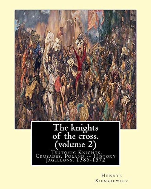 The knights of the cross. By:Henryk Sienkiewicz, translation from the polish: By: Jeremiah Curtin (1835-1906). VOLUME 2. Teutonic Knights, Crusades, Poland -- History Jagellons, 1386-1572