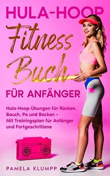 Hula-Hoop Fitness Buch für Anfänger: Hula-Hoop-Übungen für Rücken, Bauch, Po und Becken – Mit Trainingsplan für Anfänger und Fortgeschrittene