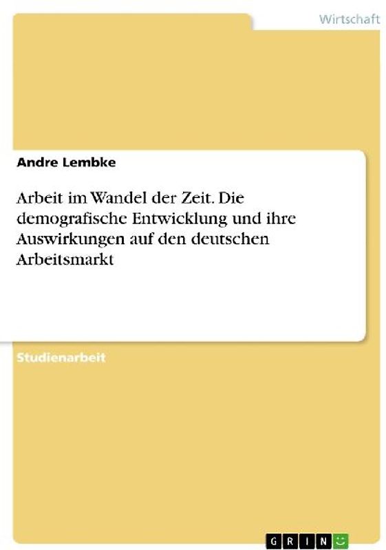 Arbeit im Wandel der Zeit. Die demografische Entwicklung und ihre Auswirkungen auf den deutschen Arbeitsmarkt