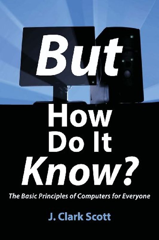 But How Do It Know? - The Basic Principles of Computers for Everyone - Scott, J Clark