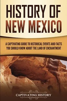 History of New Mexico: A Captivating Guide to Historical Events and Facts You Should Know About the Land of Enchantment (The History of U.S. States)