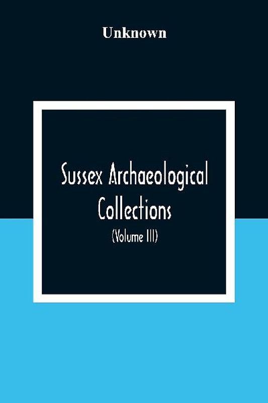 Sussex Archaeological Collections, Illustrating The History And Antiquities Of The County (Volume Iii)