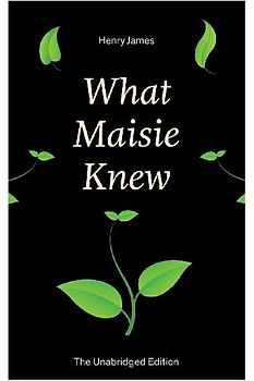 What Maisie Knew (the Unabridged Edition)
