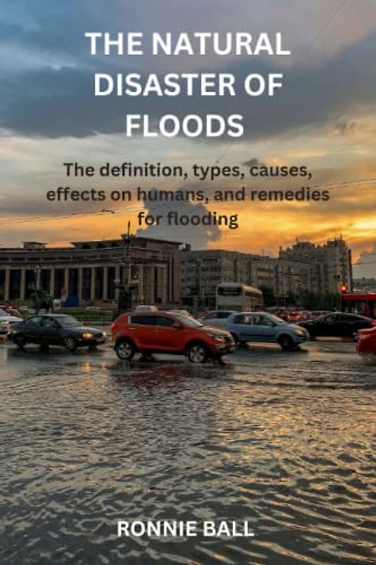 THE NATURAL DISASTER OF FLOODS: The definition, types, causes, effects on humans, and remedies for flooding