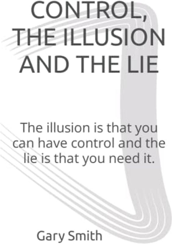 CONTROL, THE ILLUSION AND THE LIE: The illusion is that you can have control and the lie is that you need it.