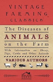 The Diseases of Animals on the Farm - With Information on Sheep, Pigs, Cattle and Other Animals
