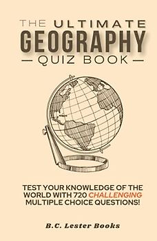 The Ultimate Geography Quiz Book: Test Your Knowledge Of The World With 720 Challenging Multiple Choice Questions! A Great Gift For Kids And Adults. (Geography Quiz Books)