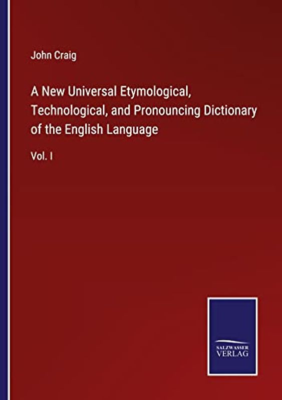 A New Universal Etymological, Technological, and Pronouncing Dictionary of the English Language: Vol. I