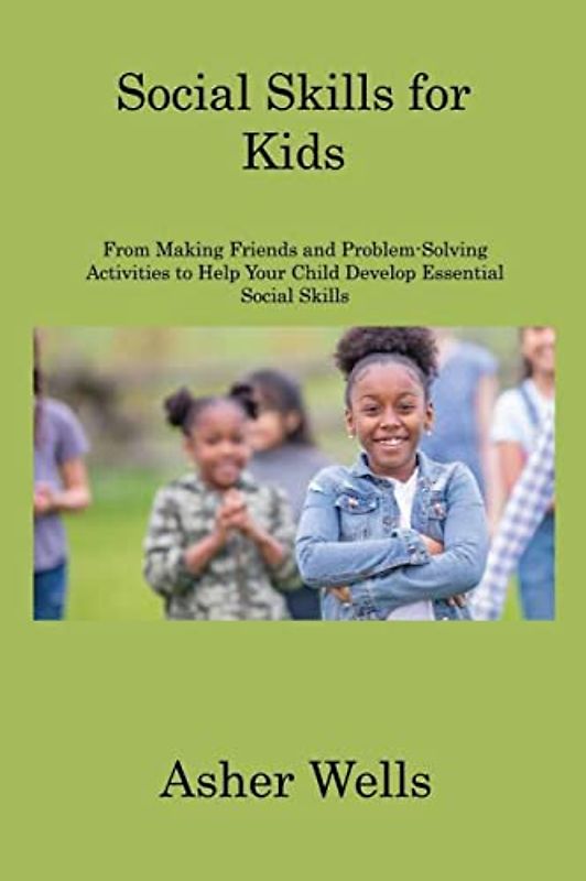 Social Skills for Kids: From Making Friends and Problem-Solving Activities to Help Your Child Develop Essential Social Skills
