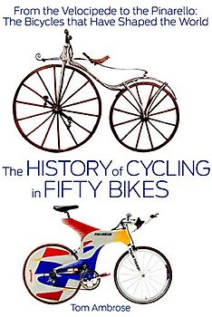 The History of Cycling in Fifty Bikes: From the Velocipede to the Pinarello: The Bicycles that Have Shaped the World