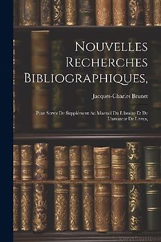 Nouvelles Recherches Bibliographiques,: Pour Servir De Supplément Au Manuel Du Libraire Et De L'amateur De Livres,