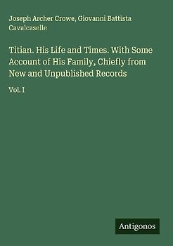 Titian. His Life and Times. With Some Account of His Family, Chiefly from New and Unpublished Records