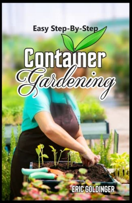 EASY STEP-BY-STEP CONTAINER GARDENING: "No Sweat" Way Guide to Growing in Containers