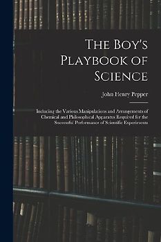 The Boy's Playbook of Science: Including the Various Manipulations and Arrangements of Chemical and Philosophical Apparatus Required for the Successf