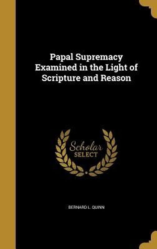 Papal Supremacy Examined in the Light of Scripture and Reason