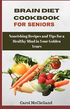 Brain Diet Cookbook for Seniors: Nourishing Recipes and Tips for a Healthy Mind in Your Golden Years