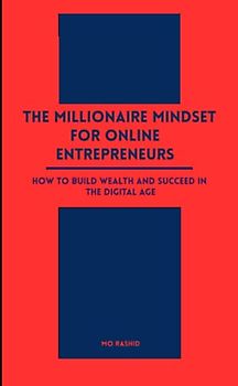 The Millionaire Mindset for Online Entrepreneurs: How to Build Wealth and Succeed in the Digital Age