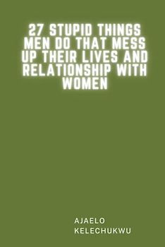 27 stupid things men do that mess up their lives and relationship with women.