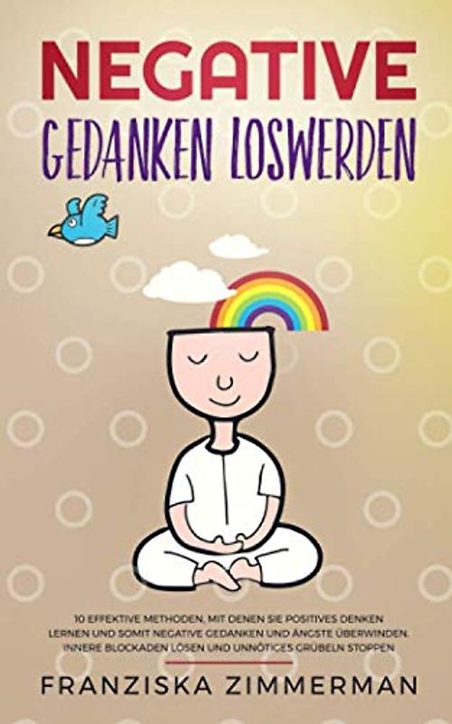 Negative Gedanken loswerden: 10 effektive Methoden, mit denen Sie positives Denken lernen und somit negative Gedanken und Ängste überwinden. Innere Blockaden lösen und unnötiges Grübeln stoppen.