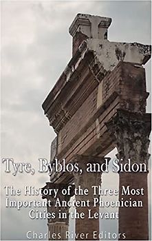 Tyre, Byblos, and Sidon: The History of the Three Most Important Ancient Phoenician Cities in the Levant