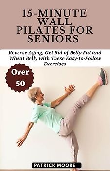 15-Minute Wall Pilates for Seniors Over 50: Reverse Aging, Get Rid of Belly Fat and Wheat Belly with These Easy-to-Follow Exercises
