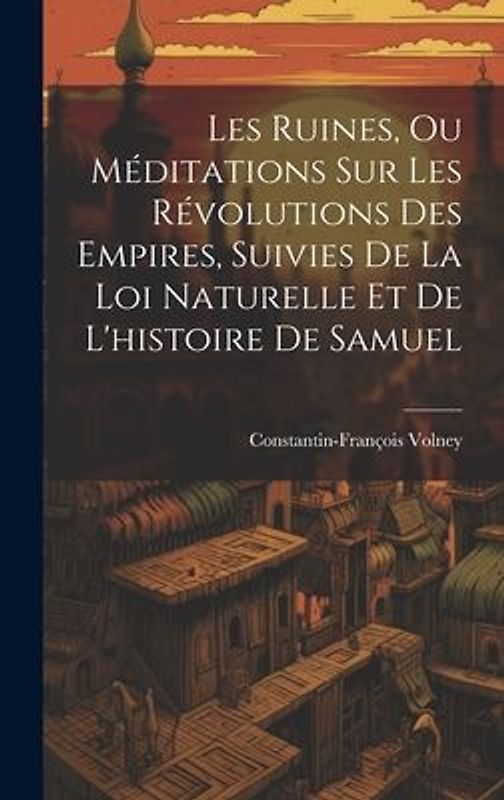Les Ruines, Ou Méditations Sur Les Révolutions Des Empires, Suivies De La Loi Naturelle Et De L'histoire De Samuel