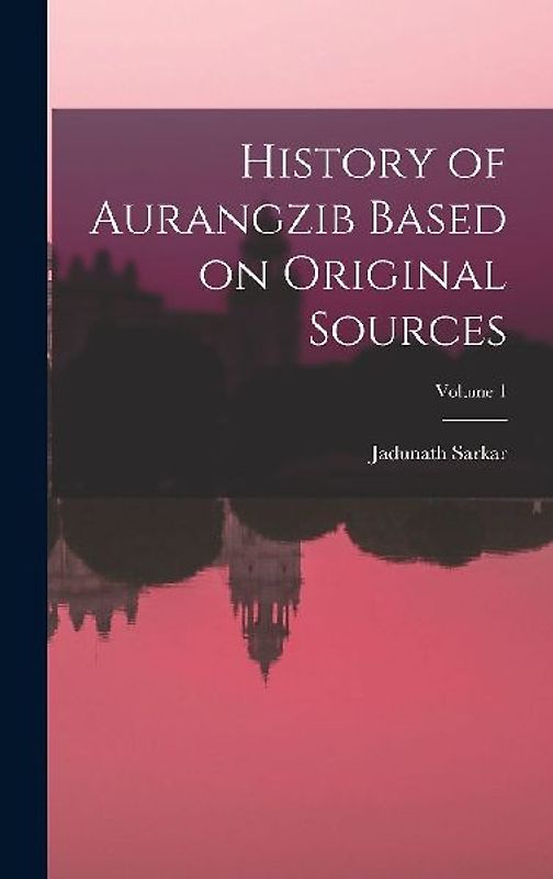 History of Aurangzib Based on Original Sources; Volume 1