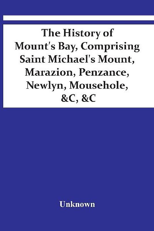 The History Of Mount'S Bay, Comprising Saint Michael'S Mount, Marazion, Penzance, Newlyn, Mousehole, &C, &C