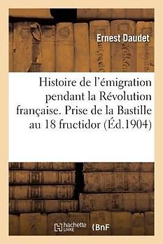 Histoire de l'Émigration Pendant La Révolution Française. Prise de la Bastille Au 18 Fructidor
