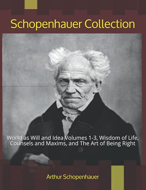Schopenhauer Collection: World as Will and Idea Volumes 1-3, Wisdom of Life, Counsels and Maxims, and The Art of Being Right