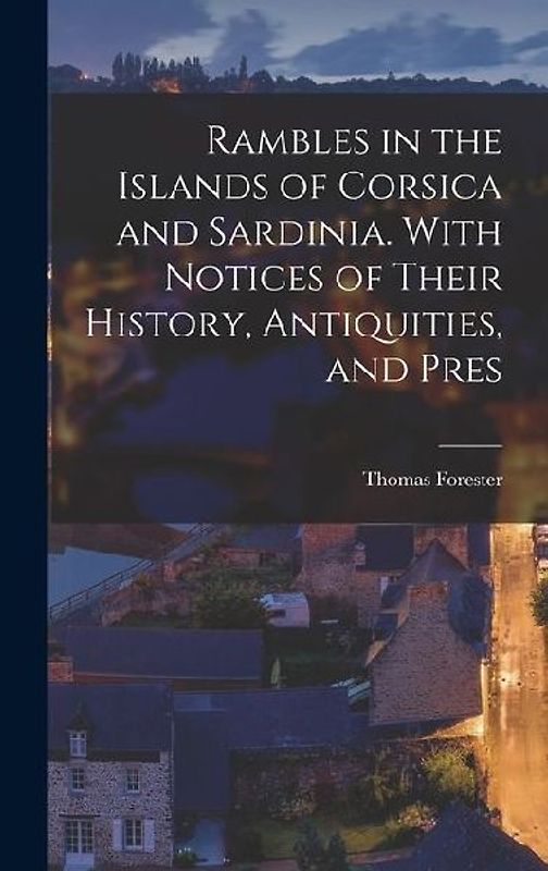Rambles in the Islands of Corsica and Sardinia. With Notices of Their History, Antiquities, and Pres