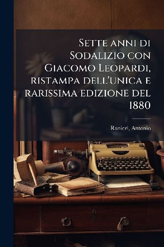 Sette anni di Sodalizio con Giacomo Leopardi, ristampa dell'unica e rarissima edizione del 1880