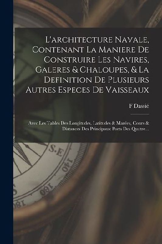 L'architecture Navale, Contenant La Maniere De Construire Les Navires, Galeres & Chaloupes, & La Definition De Plusieurs Autres Especes De Vaisseaux