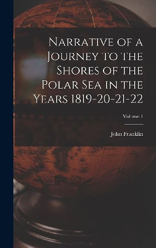 Narrative of a Journey to the Shores of the Polar Sea in the Years 1819-20-21-22; Volume 1