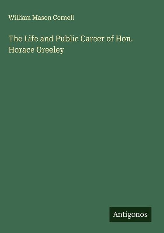 The Life and Public Career of Hon. Horace Greeley
