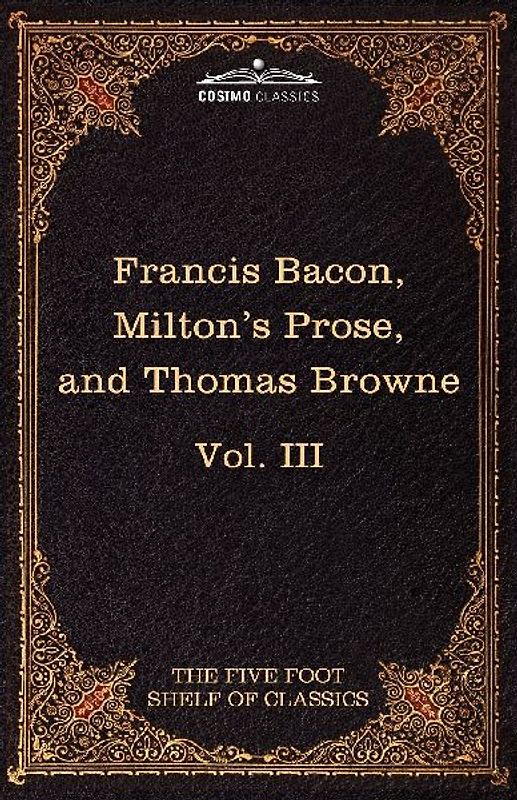 Essays, Civil and Moral & the New Atlantis by Francis Bacon; Aeropagitica & Tractate of Education by John Milton; Religio Medici by Sir Thomas Browne